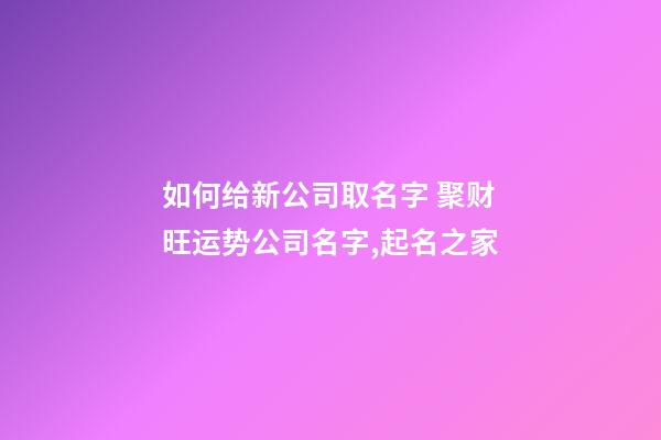 如何给新公司取名字 聚财旺运势公司名字,起名之家